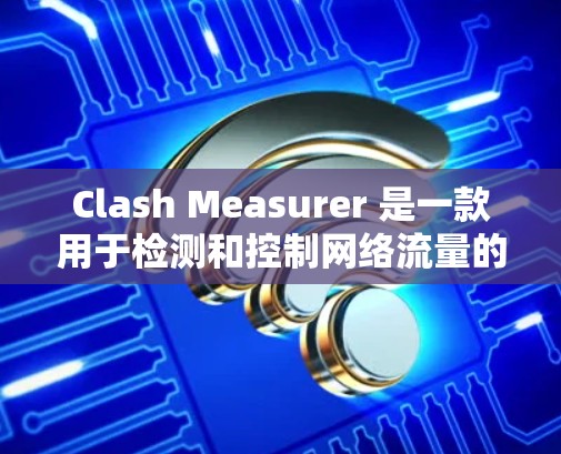 Clash Measurer 是一款用于检测和控制网络流量的工具，旨在帮助网络工程师和研究人员优化网络性能、防止网络攻击和监控网络流量。以下是对 Clash Measurer 的详细说明