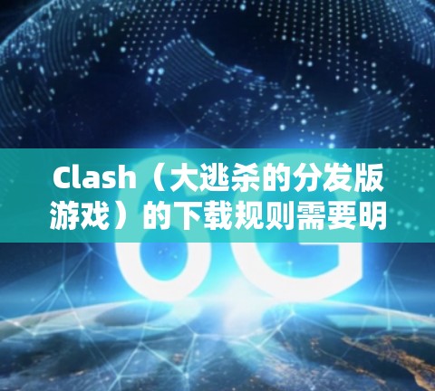 Clash（大逃杀的分发版游戏）的下载规则需要明确，以下是一些关键点