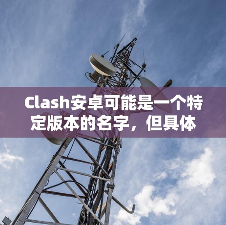 Clash安卓可能是一个特定版本的名字，但具体的信息需要进一步确认。如果你指的是Clash of Clans（Clash安卓）的某个版本，以下是一些可能的详细信息