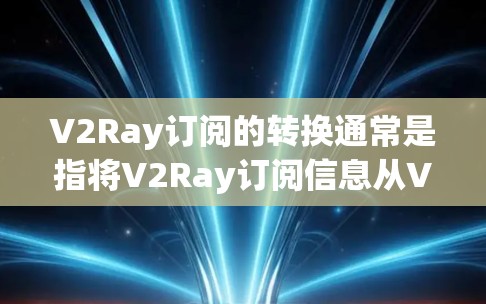 V2Ray订阅的转换通常是指将V2Ray订阅信息从V2Ray平台转移到其他订阅平台（如微信、支付宝、微信支付等）的步骤。以下是一个通用的步骤指南，适用于大多数V2Ray订阅转换的情况