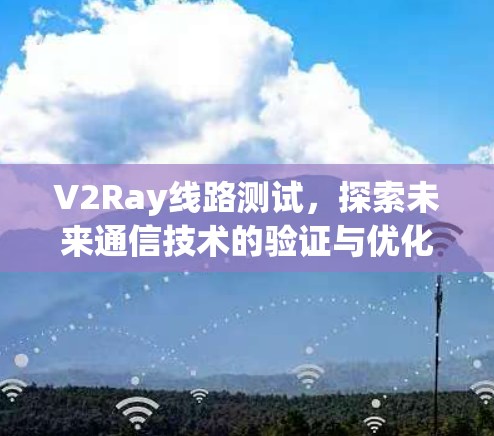 V2Ray线路测试，探索未来通信技术的验证与优化