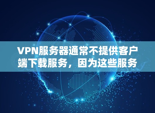 VPN服务器通常不提供客户端下载服务，因为这些服务器需要通过互联网连接，而客户端下载可能无法正常运行。然而，如果你需要下载VPN客户端，可以尝试以下方法