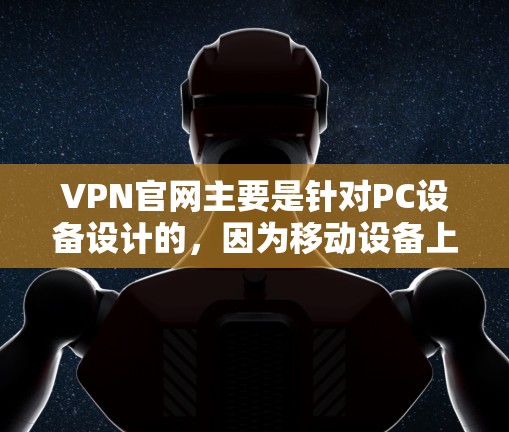 VPN官网主要是针对PC设备设计的，因为移动设备上没有那么多功能，比如网络连接、存储空间等。因此，手机版VPN官网通常只是在手机上显示网站，没有太多功能