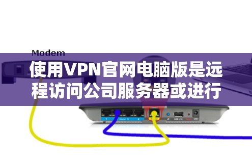 使用VPN官网电脑版是远程访问公司服务器或进行在线会议等需求的常见方式之一。以下是一个总结，帮助您更好地理解和操作