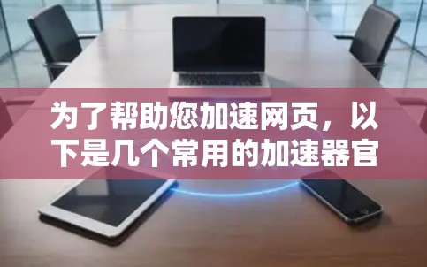 为了帮助您加速网页，以下是几个常用的加速器官网，您可以访问它们，选择适合的工具进行加速