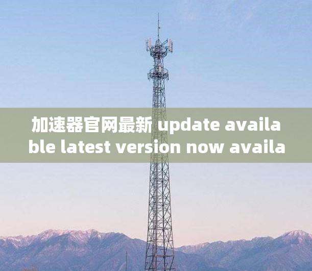 加速器官网最新 update available latest version now available