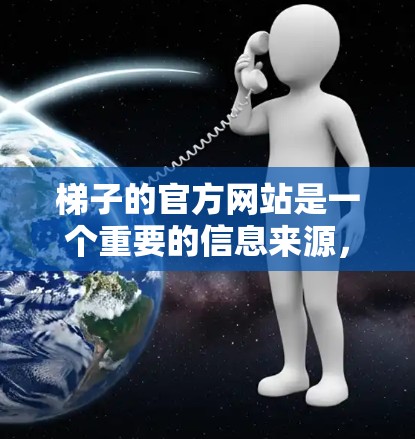 梯子的官方网站是一个重要的信息来源，帮助用户找到高质量的梯子。以下是几个主要的梯子官方网站及其特点