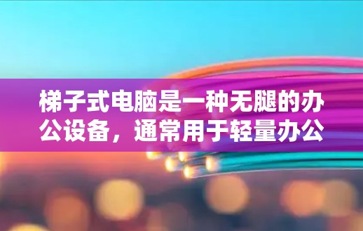 梯子式电脑是一种无腿的办公设备，通常用于轻量办公环境。以下是其特点和优缺点的综合分析