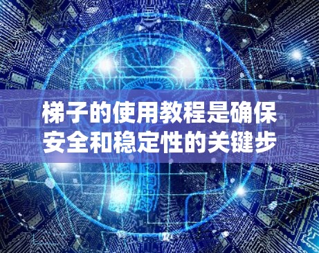 梯子的使用教程是确保安全和稳定性的关键步骤。以下是一个详细且系统化的指南，帮助您正确使用梯子