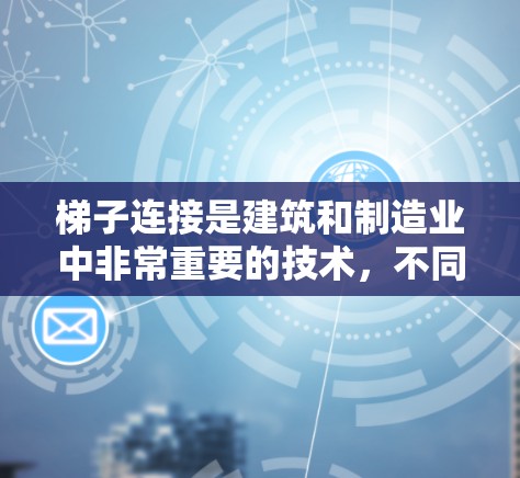 梯子连接是建筑和制造业中非常重要的技术，不同场合下选择合适的连接方式至关重要。以下是梯子连接的详细分析