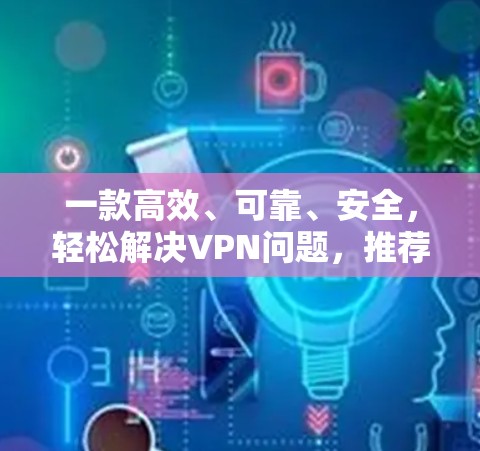 一款高效、可靠、安全，轻松解决VPN问题，推荐选择！