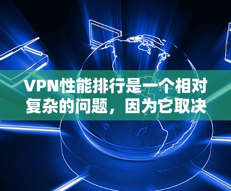 VPN性能排行是一个相对复杂的问题，因为它取决于多个因素，包括VPN设备的类型、配置、稳定性等。以下是一些主要的VPN设备及其性能特点，供参考