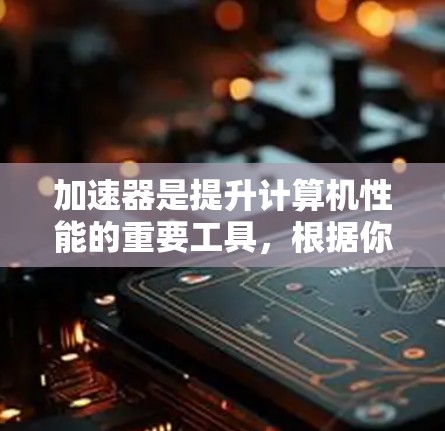 加速器是提升计算机性能的重要工具，根据你的需求和使用场景，可以推荐以下几种加速器类型和工具