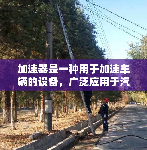 加速器是一种用于加速车辆的设备，广泛应用于汽车、摩托车、电动车等多种交通工具。以下是关于加速器的详细总结