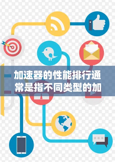 加速器的性能排行通常是指不同类型的加速器在同级别车辆中表现的优劣。加速器包括驱动系统、电控系统、动力系统等，它们对车辆的动力和加速性能起着关键作用。以下是一些常见的加速器类型及其表现