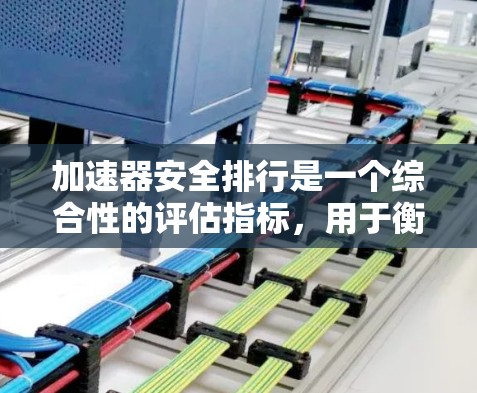 加速器安全排行是一个综合性的评估指标，用于衡量车辆在加速、碰撞、紧急制动等安全测试中的表现，以确定其安全性能等级。以下是对这一概念的详细分析
