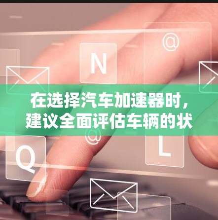 在选择汽车加速器时，建议全面评估车辆的状态和需求。以下是详细的指南