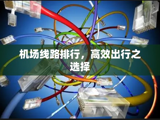 机场线路排行，高效出行之选择
