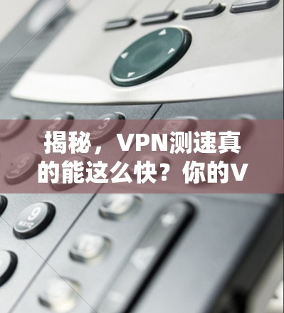 揭秘，VPN测速真的能这么快？你的VPN速度有多慢？