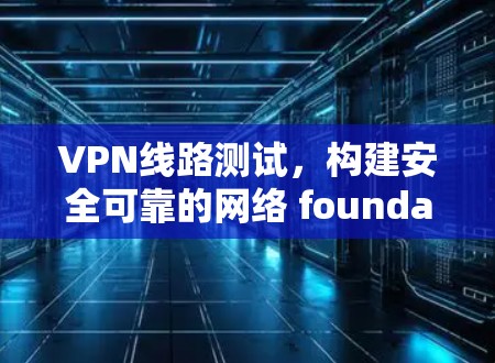VPN线路测试，构建安全可靠的网络 foundation