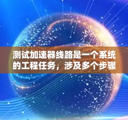 测试加速器线路是一个系统的工程任务，涉及多个步骤，从准备到完成。以下是详细的步骤指南