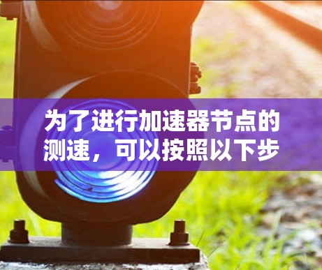 为了进行加速器节点的测速，可以按照以下步骤进行