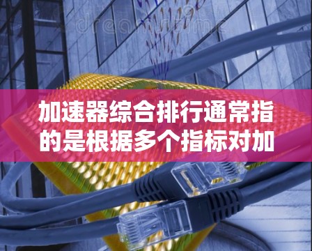 加速器综合排行通常指的是根据多个指标对加速器进行排序，综合评估其性能、稳定性、用户反馈等因素。以下是一些可能的解释和信息