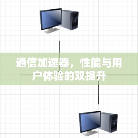 通信加速器，性能与用户体验的双提升