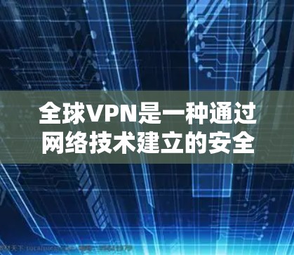 全球VPN是一种通过网络技术建立的安全桥梁，允许用户访问外部网站或保持内部网络的安全性。以下是对其对比的详细分析