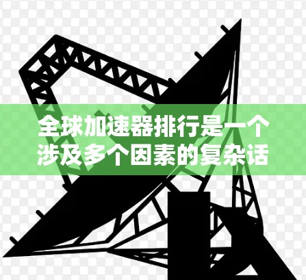 全球加速器排行是一个涉及多个因素的复杂话题，以下是一些关键点的总结