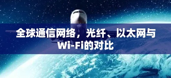 全球通信网络，光纤、以太网与Wi-Fi的对比