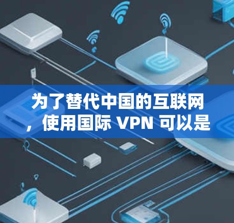 为了替代中国的互联网，使用国际 VPN 可以是一个不错的选择，但需要考虑以下几点