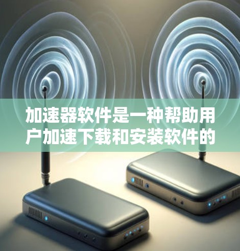 加速器软件是一种帮助用户加速下载和安装软件的工具，通常包括多种类型和功能。以下是一些选择加速器软件的建议