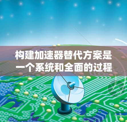构建加速器替代方案是一个系统和全面的过程，旨在提高生产效率、降低成本并考虑环保因素。以下是详细的步骤和考虑要点