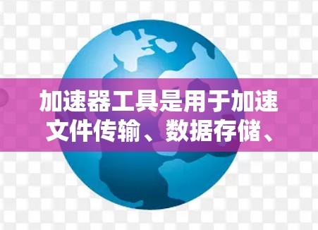 加速器工具是用于加速文件传输、数据存储、同步以及提高数据访问效率的工具。以下是对加速器工具的详细介绍