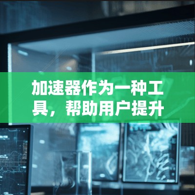 加速器作为一种工具，帮助用户提升网络和下载速度，其功能分类和对比可以从以下几个方面进行分析