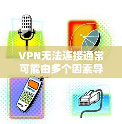 VPN无法连接通常可能由多个因素导致。以下是可能的原因和解决方法