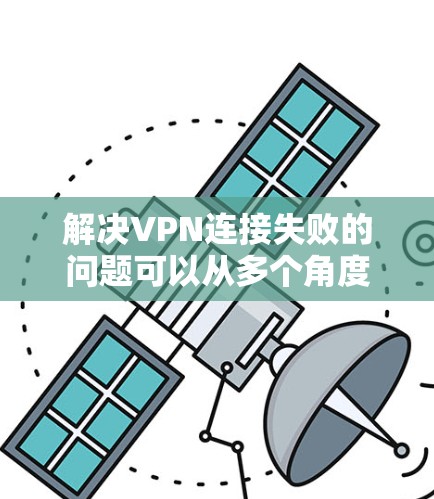 解决VPN连接失败的问题可以从多个角度入手，逐步排查和解决。以下是一些详细的步骤，帮助你解决问题