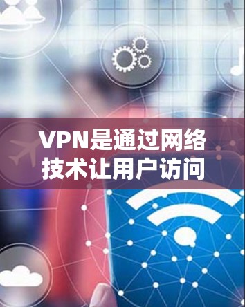 VPN是通过网络技术让用户访问外网内容的虚拟网络，通常用于观看外部网页、下载外部文件或访问外部网站。如果你觉得VPN无法使用，可能有以下几个原因
