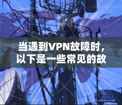 当遇到VPN故障时，以下是一些常见的故障排查步骤和建议，帮助你找到并解决问题