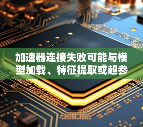 加速器连接失败可能与模型加载、特征提取或超参数设置相关。以下是一些可能的步骤来解决这个问题