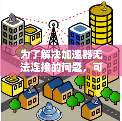 为了解决加速器无法连接的问题，可以按照以下步骤进行处理