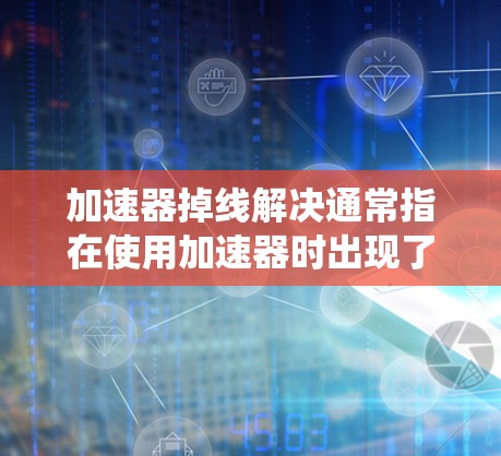 加速器掉线解决通常指在使用加速器时出现了系统或加速器无法正常工作的情况。以下是逐步的解决方案