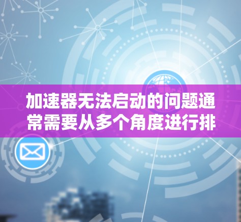 加速器无法启动的问题通常需要从多个角度进行排查和解决。以下是一些可能的原因和解决办法