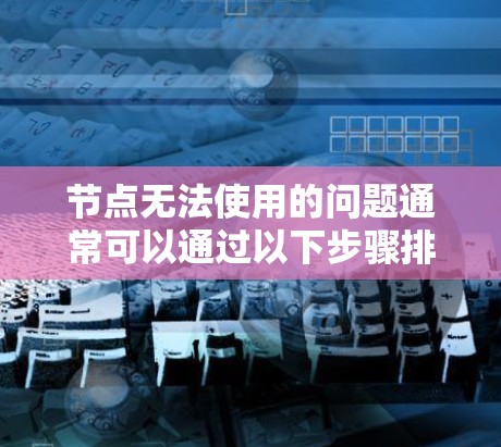 节点无法使用的问题通常可以通过以下步骤排查和解决
