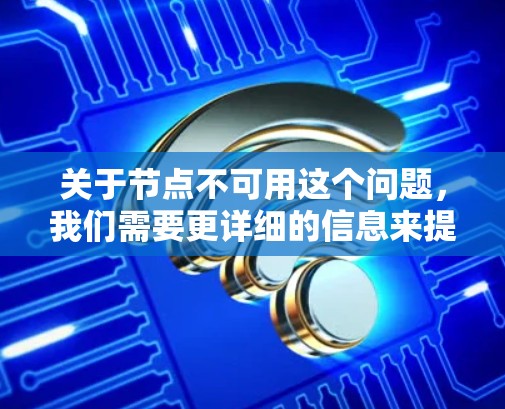 关于节点不可用这个问题，我们需要更详细的信息来提供准确的解答。以下是一些可能的解释和解决方案