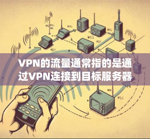 VPN的流量通常指的是通过VPN连接到目标服务器的流量，通常以MB/秒或Gbps为单位。以下是一些关于VPN流量的一些关键点
