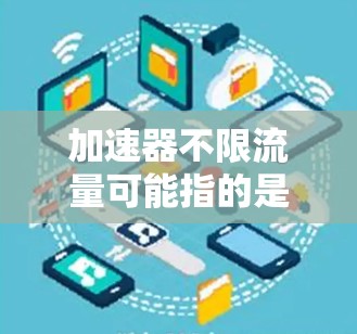 加速器不限流量可能指的是一个能够限制流量并提高数据传输速度的工具。以下是一些可能的解决方案，结合你的需求和使用场景，帮助你找到最适合的加速器
