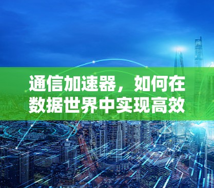 通信加速器，如何在数据世界中实现高效传输