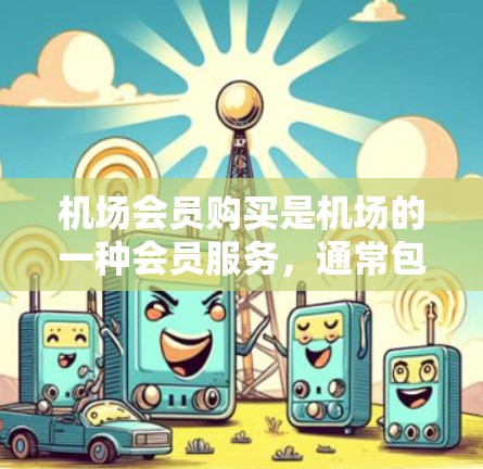 机场会员购买是机场的一种会员服务，通常包括普通会员和会员卡会员两种类型。以下是机场会员购买的常见流程和步骤